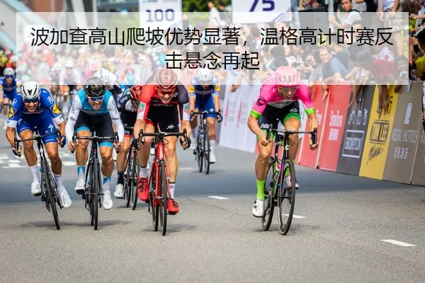 波加查高山爬坡优势显著，温格高计时赛反击悬念再起