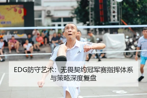 EDG防守艺术：无畏契约冠军赛指挥体系与策略深度复盘