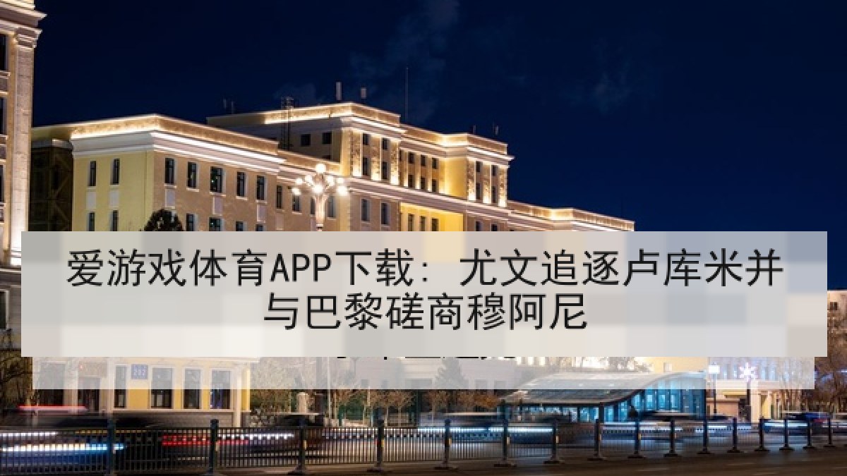爱游戏体育APP下载: 尤文追逐卢库米并与巴黎磋商穆阿尼