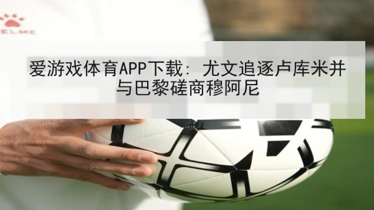 爱游戏体育APP下载: 尤文追逐卢库米并与巴黎磋商穆阿尼
