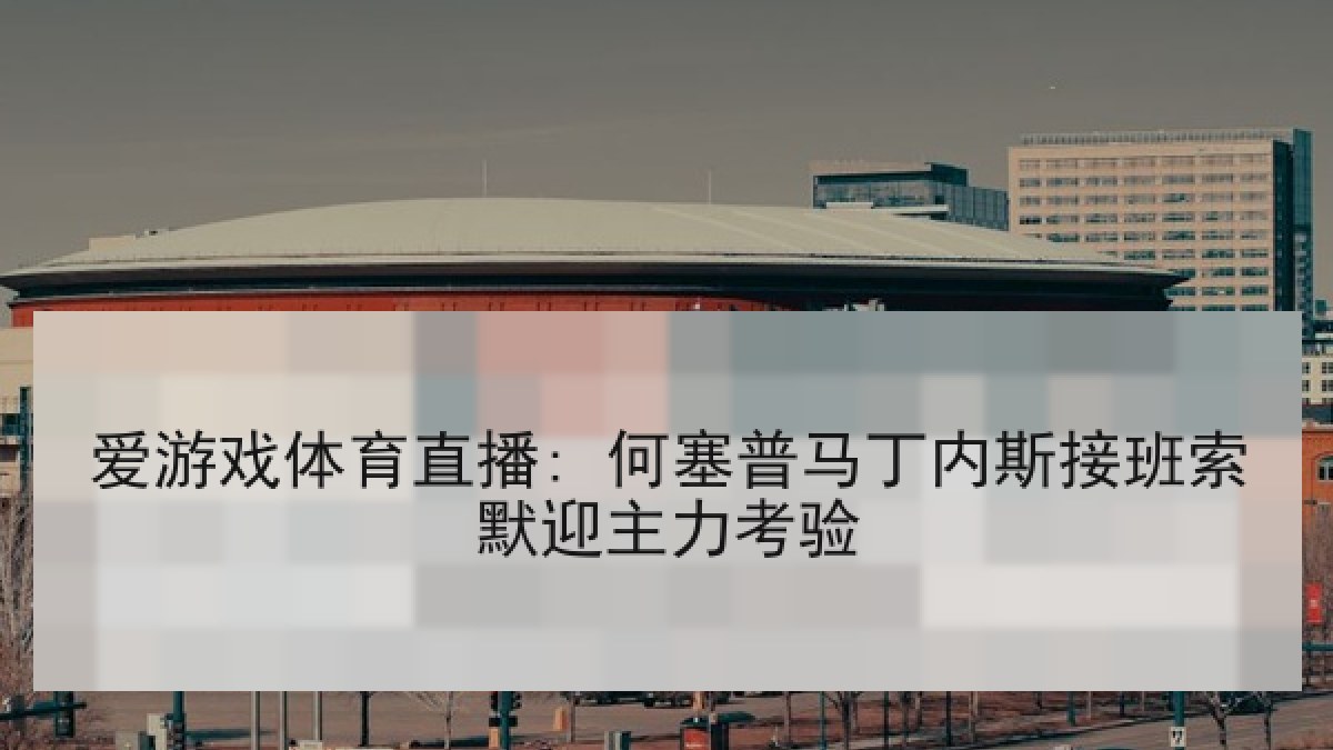 爱游戏体育直播: 何塞普马丁内斯接班索默迎主力考验