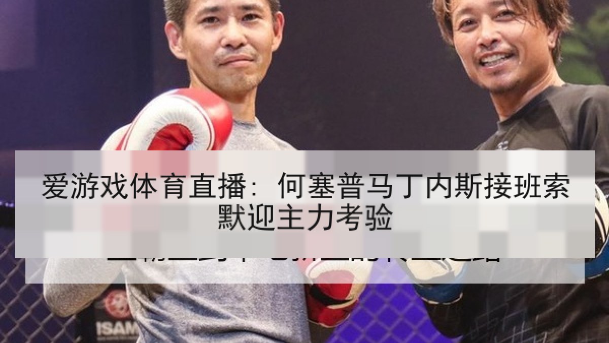 爱游戏体育直播: 何塞普马丁内斯接班索默迎主力考验