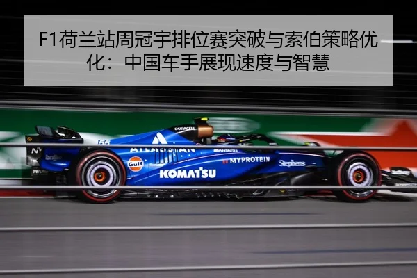 F1荷兰站周冠宇排位赛突破与索伯策略优化：中国车手展现速度与智慧