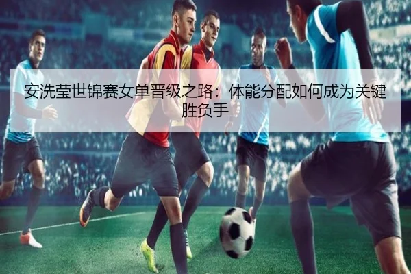 an-xi-ying-shi-jin-sai-nv-dan-jin-ji-zhi-lu-ti-neng-fen-pei-ru-he-cheng-wei-guan-jian-sheng-fu-shou-2-322.jpg