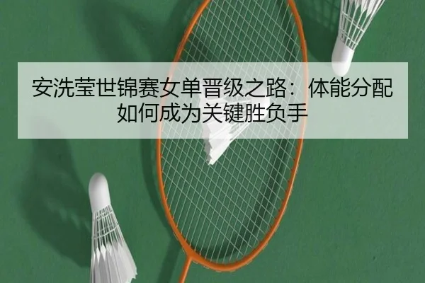安洗莹世锦赛女单晋级之路：体能分配如何成为关键胜负手