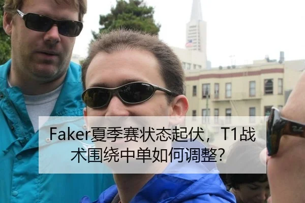 Faker夏季赛状态起伏，T1战术围绕中单如何调整？