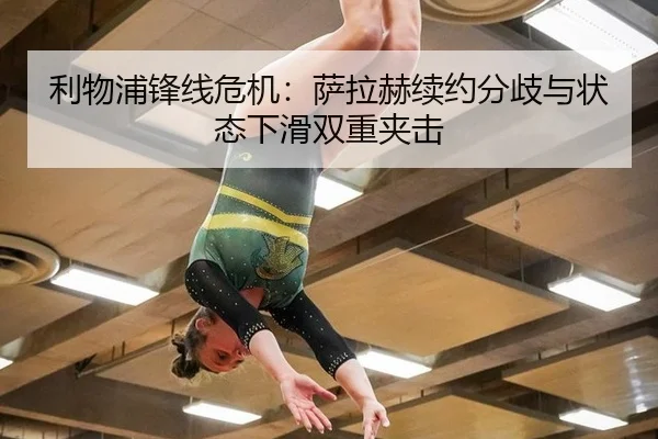 利物浦锋线危机：萨拉赫续约分歧与状态下滑双重夹击