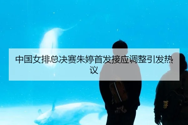 中国女排总决赛朱婷首发接应调整引发热议