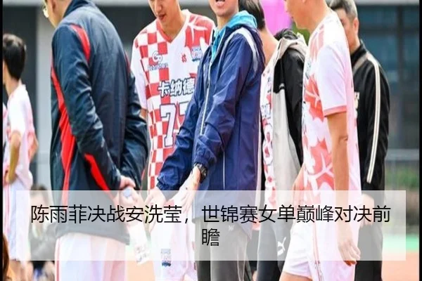 陈雨菲决战安洗莹，世锦赛女单巅峰对决前瞻