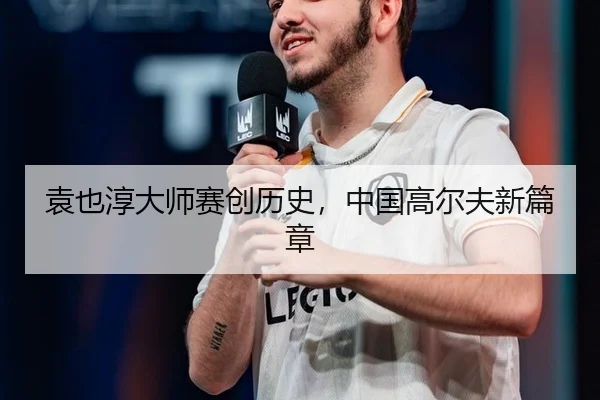 袁也淳大师赛创历史，中国高尔夫新篇章