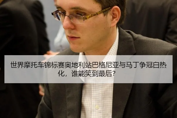 世界摩托车锦标赛奥地利站巴格尼亚与马丁争冠白热化，谁能笑到最后？
