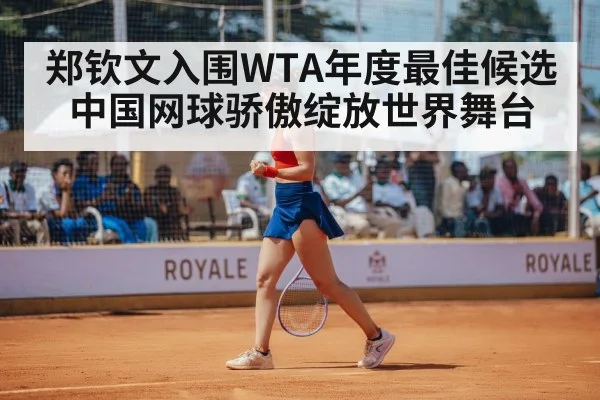 郑钦文入围WTA年度最佳候选 中国网球骄傲绽放世界舞台
