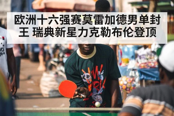 欧洲十六强赛莫雷加德男单封王 瑞典新星力克勒布伦登顶