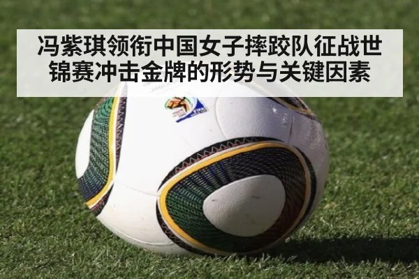 冯紫琪领衔中国女子摔跤队征战世锦赛冲击金牌的形势与关键因素